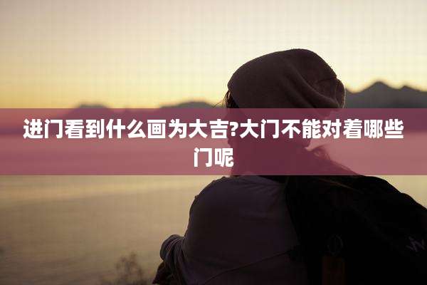 进门看到什么画为大吉?大门不能对着哪些门呢
