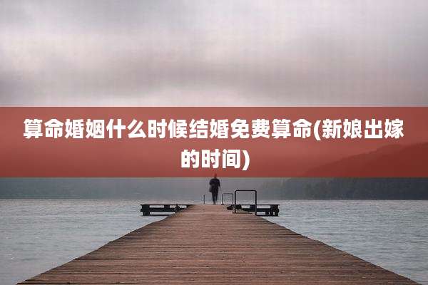 算命婚姻什么时候结婚免费算命(新娘出嫁的时间)