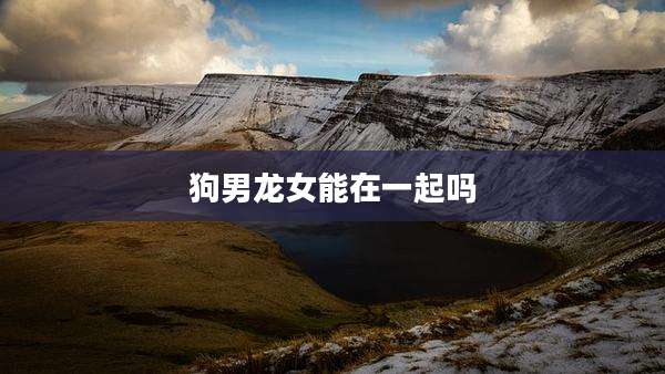 狗男龙女能在一起吗