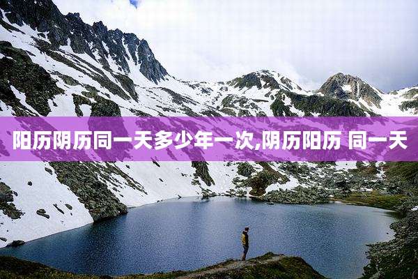阳历阴历同一天多少年一次,阴历阳历 同一天
