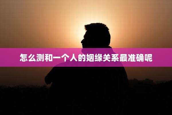 怎么测和一个人的姻缘关系最准确呢