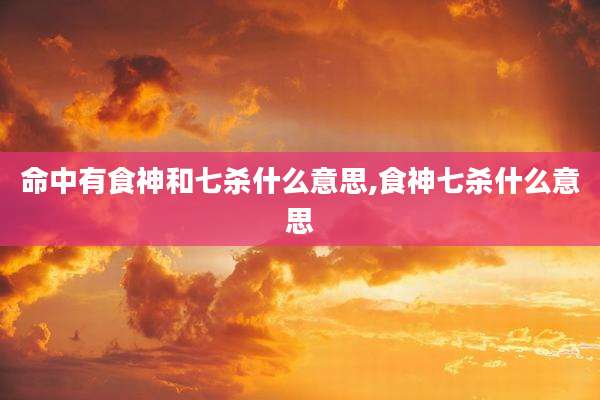 命中有食神和七杀什么意思,食神七杀什么意思