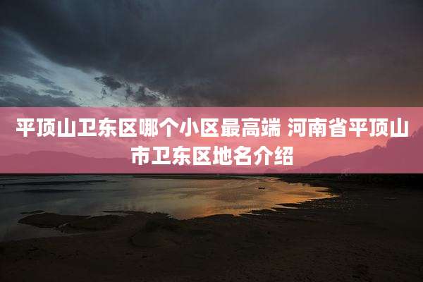平顶山卫东区哪个小区最高端 河南省平顶山市卫东区地名介绍