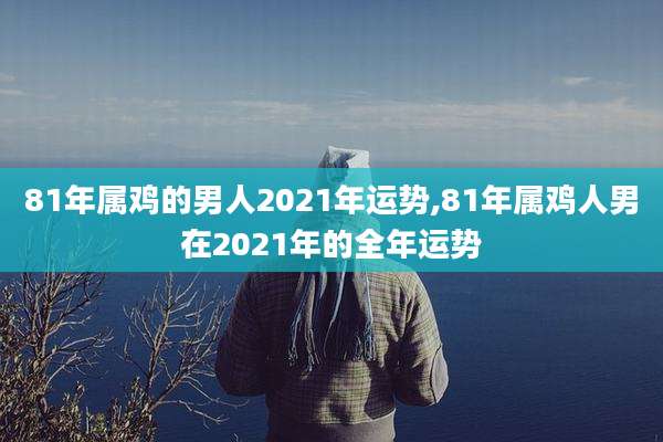 81年属鸡的男人2021年运势,81年属鸡人男在2021年的全年运势