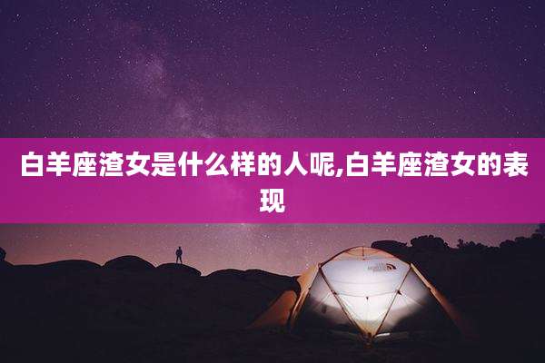 白羊座渣女是什么样的人呢,白羊座渣女的表现