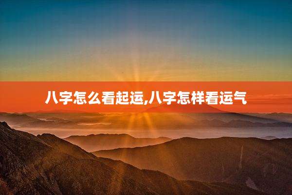 八字怎么看起运,八字怎样看运气