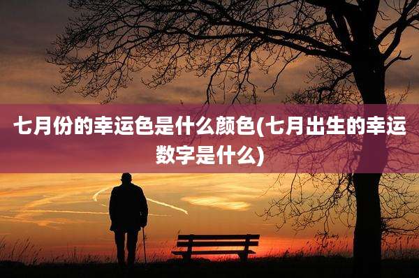 七月份的幸运色是什么颜色(七月出生的幸运数字是什么)