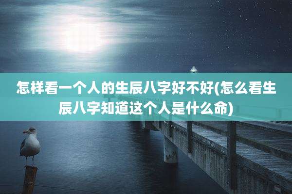 怎样看一个人的生辰八字好不好(怎么看生辰八字知道这个人是什么命)