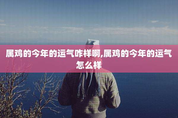 属鸡的今年的运气咋样啊,属鸡的今年的运气怎么样