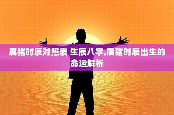 属猪时辰对照表 生辰八字,属猪时辰出生的命运解析