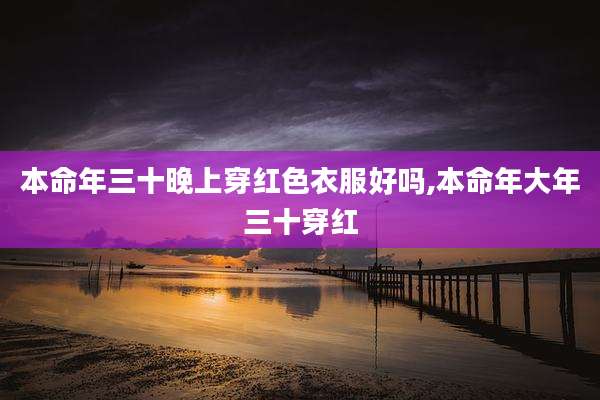 本命年三十晚上穿红色衣服好吗,本命年大年三十穿红