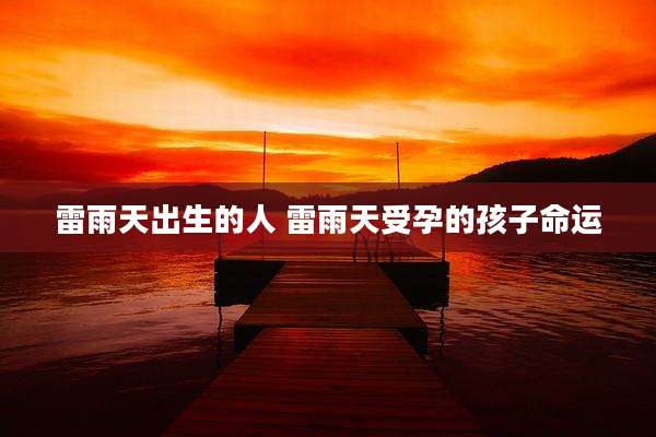 雷雨天出生的人 雷雨天受孕的孩子命运