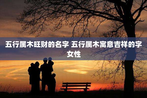 五行属木旺财的名字 五行属木寓意吉祥的字女性