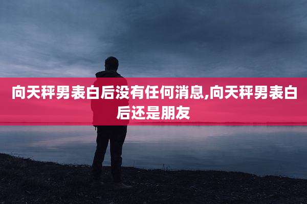 向天秤男表白后没有任何消息,向天秤男表白后还是朋友