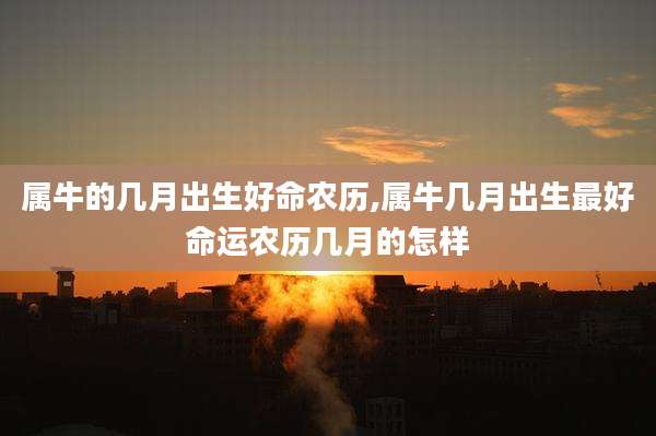 属牛的几月出生好命农历,属牛几月出生最好命运农历几月的怎样