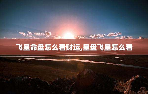 飞星命盘怎么看财运,星盘飞星怎么看