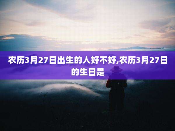 农历3月27日出生的人好不好,农历3月27日的生日是