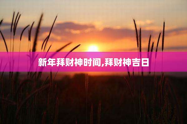 新年拜财神时间,拜财神吉日