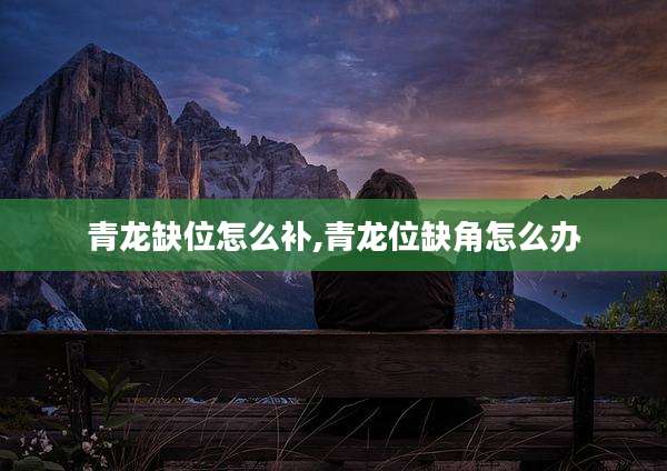 青龙缺位怎么补,青龙位缺角怎么办
