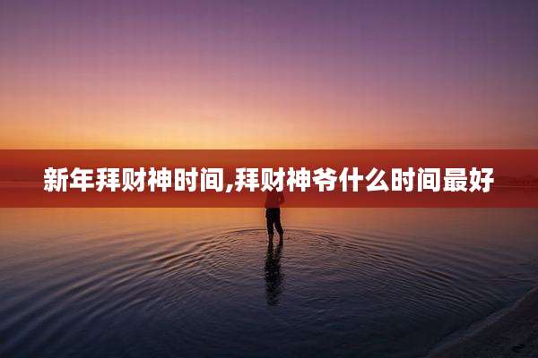 新年拜财神时间,拜财神爷什么时间最好