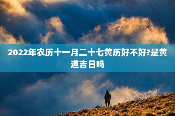 2022年农历十一月二十七黄历好不好?是黄道吉日吗