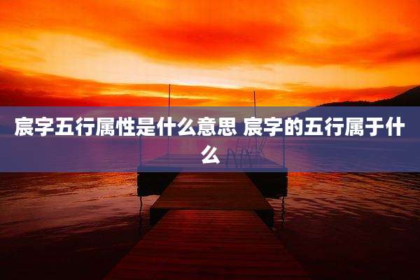 宸字五行属性是什么意思 宸字的五行属于什么