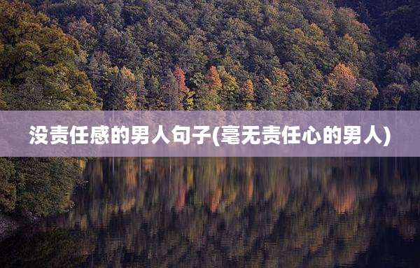没责任感的男人句子(毫无责任心的男人)