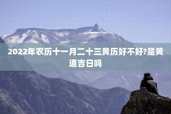 2022年农历十一月二十三黄历好不好?是黄道吉日吗