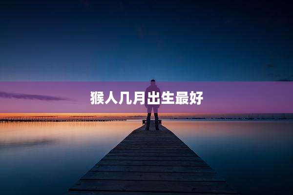 猴人几月出生最好