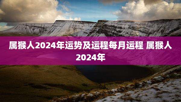 属猴人2024年运势及运程每月运程 属猴人2024年