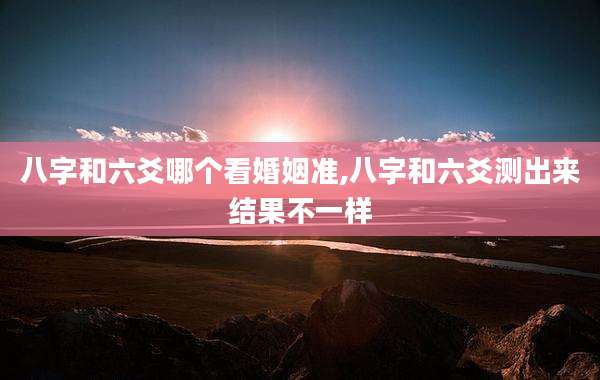 八字和六爻哪个看婚姻准,八字和六爻测出来结果不一样