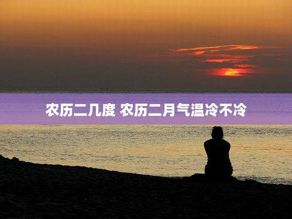 农历二几度 农历二月气温冷不冷