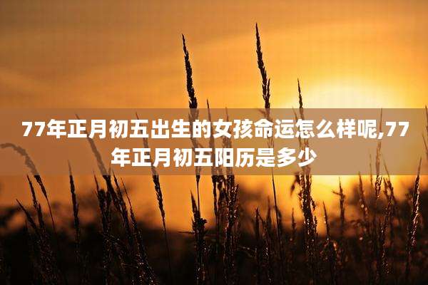 77年正月初五出生的女孩命运怎么样呢,77年正月初五阳历是多少