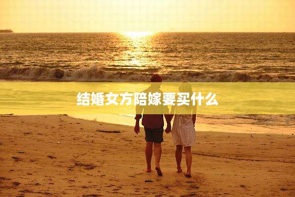 结婚女方陪嫁要买什么