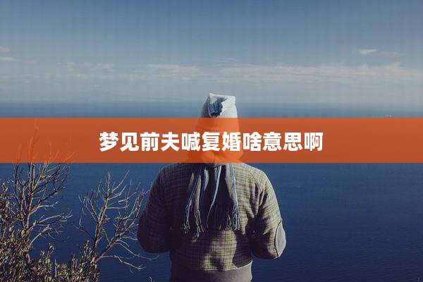 梦见前夫喊复婚啥意思啊