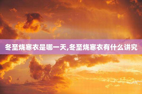冬至烧寒衣是哪一天,冬至烧寒衣有什么讲究