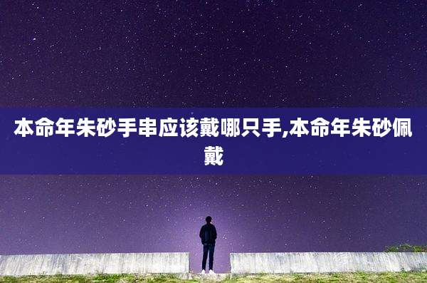 本命年朱砂手串应该戴哪只手,本命年朱砂佩戴