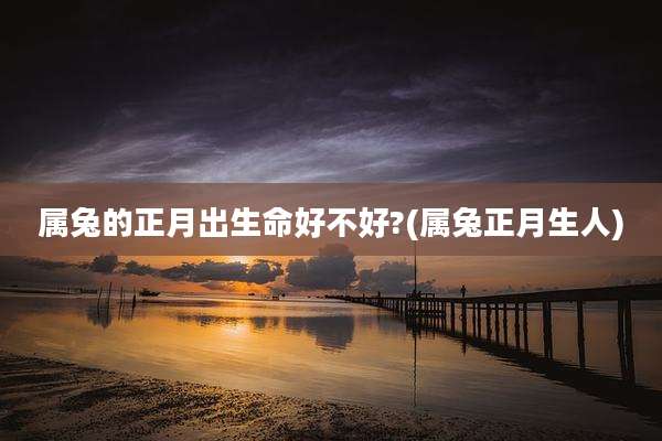 属兔的正月出生命好不好?(属兔正月生人)