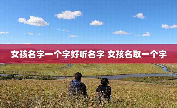 女孩名字一个字好听名字 女孩名取一个字