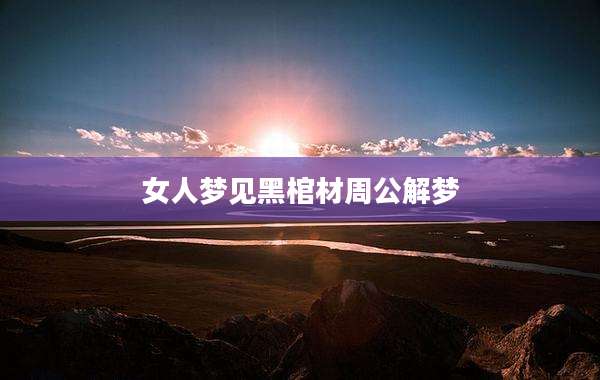 女人梦见黑棺材周公解梦