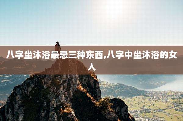 八字坐沐浴最忌三种东西,八字中坐沐浴的女人