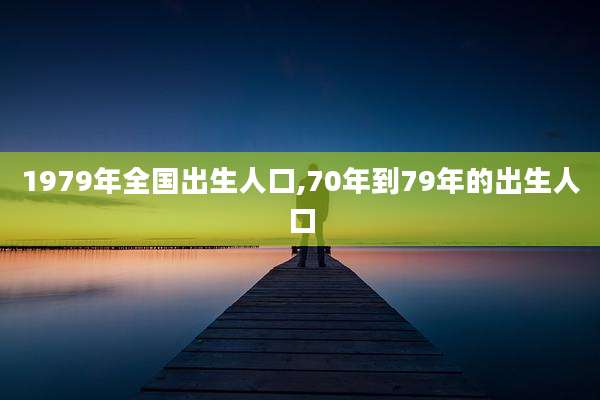 1979年全国出生人口,70年到79年的出生人口