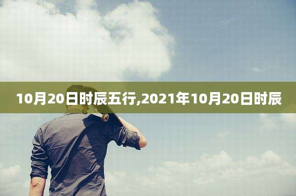 10月20日时辰五行,2021年10月20日时辰