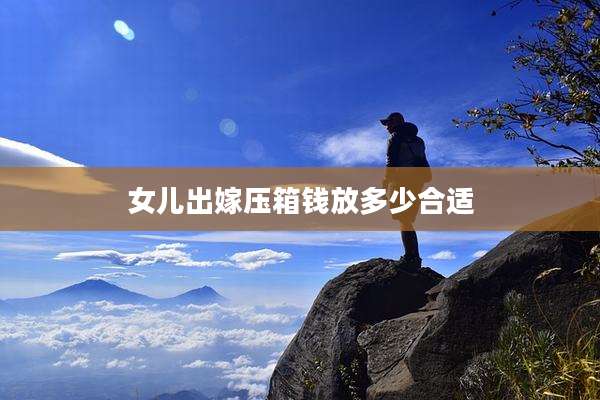 女儿出嫁压箱钱放多少合适