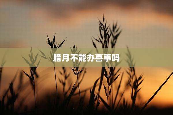 腊月不能办喜事吗