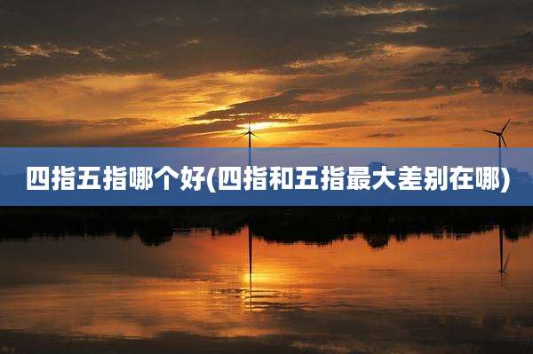 四指五指哪个好(四指和五指最大差别在哪)
