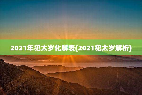 2021年犯太岁化解表(2021犯太岁解析)