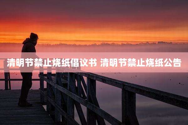 清明节禁止烧纸倡议书 清明节禁止烧纸公告