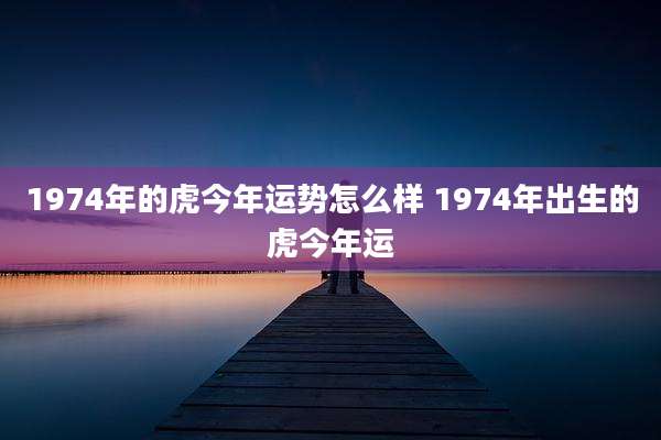 1974年的虎今年运势怎么样 1974年出生的虎今年运