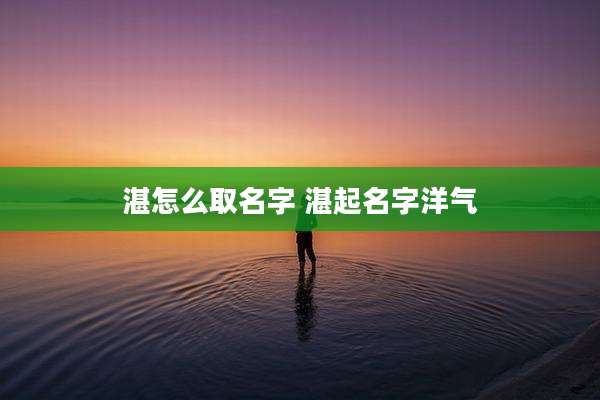 湛怎么取名字 湛起名字洋气